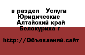  в раздел : Услуги » Юридические . Алтайский край,Белокуриха г.